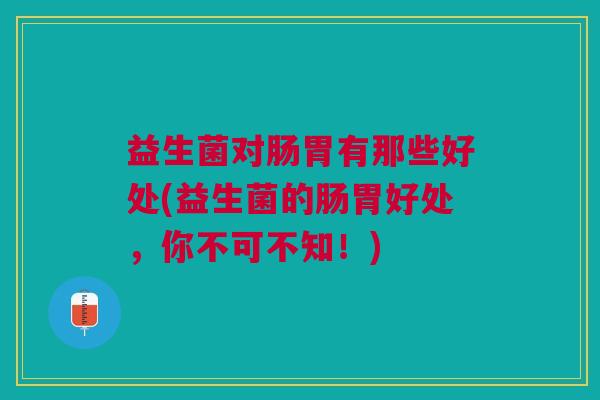 益生菌对肠胃有那些好处(益生菌的肠胃好处,你不可不知!) 益生菌对肠胃有那些好处(益生菌的肠胃好处,你不可不知!)