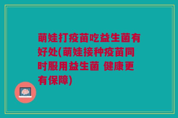 萌娃打疫苗吃益生菌有好处(萌娃接种疫苗同时服用益生菌 健康更有保障)