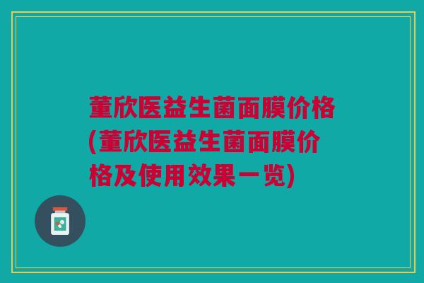 董欣医益生菌面膜价格(董欣医益生菌面膜价格及使用效果一览) 董欣医益生菌面膜价格(董欣医益生菌面膜价格及使用效果一览)
