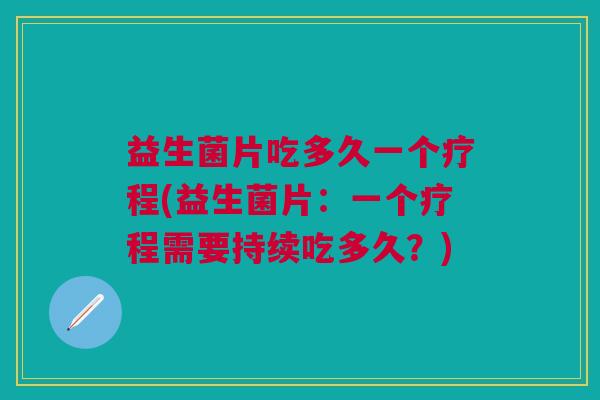 益生菌片吃多久一个疗程(益生菌片:一个疗程需要持续吃多久?)