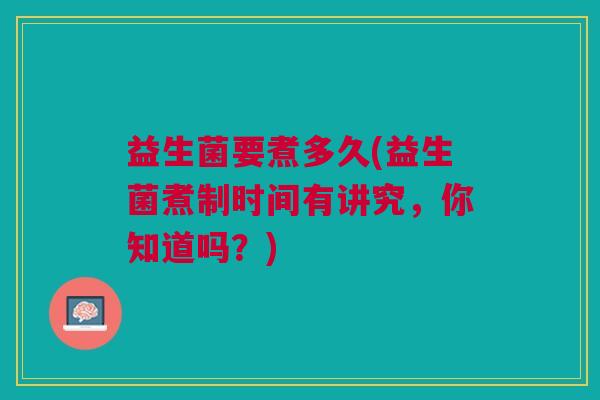 益生菌要煮多久(益生菌煮制时间有讲究,你知道吗?)