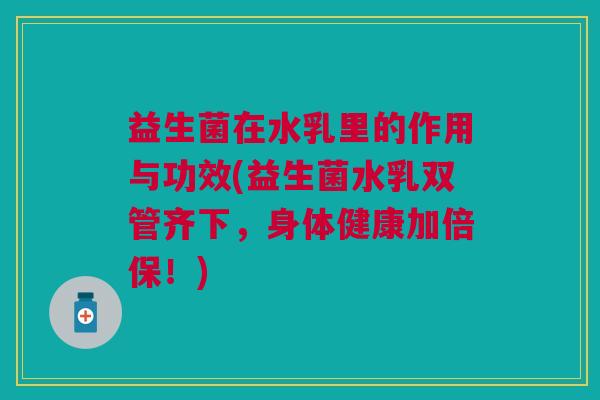益生菌在水乳里的作用与功效(益生菌水乳双管齐下,身体健康加倍保!)