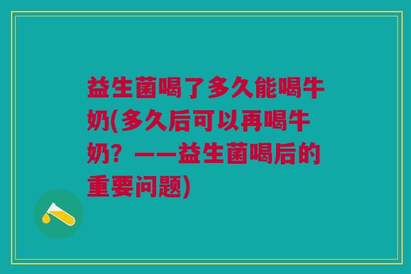 益生菌喝了多久能喝牛奶(多久后可以再喝牛奶?——益生菌喝后的重要问题) 益生菌喝了多久能喝牛奶(多久后可以再喝牛奶?——益生菌喝后的重要问题)