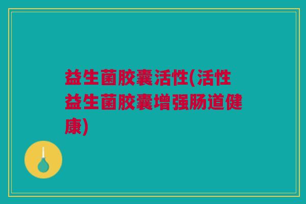 益生菌胶囊活性(活性益生菌胶囊增强肠道健康) 益生菌胶囊活性(活性益生菌胶囊增强肠道健康)