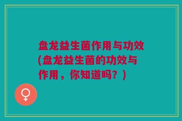 盘龙益生菌作用与功效(盘龙益生菌的功效与作用,你知道吗?) 盘龙益生菌作用与功效(盘龙益生菌的功效与作用,你知道吗?)