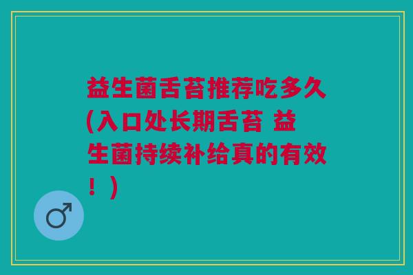 益生菌舌苔推荐吃多久(入口处长期舌苔 益生菌持续补给真的有效！)