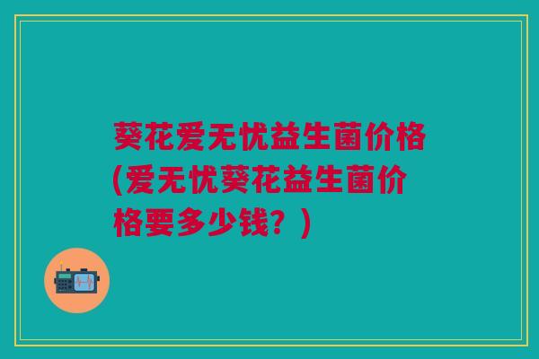 葵花爱无忧益生菌价格(爱无忧葵花益生菌价格要多少钱?)