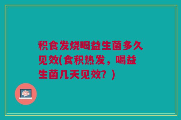 积食发烧喝益生菌多久见效(食积热发，喝益生菌几天见效？)