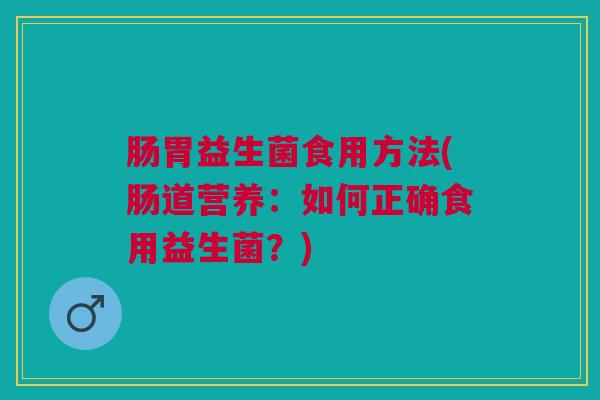 肠胃益生菌食用方法(肠道营养:如何正确食用益生菌?) 肠胃益生菌食用方法(肠道营养:如何正确食用益生菌?)