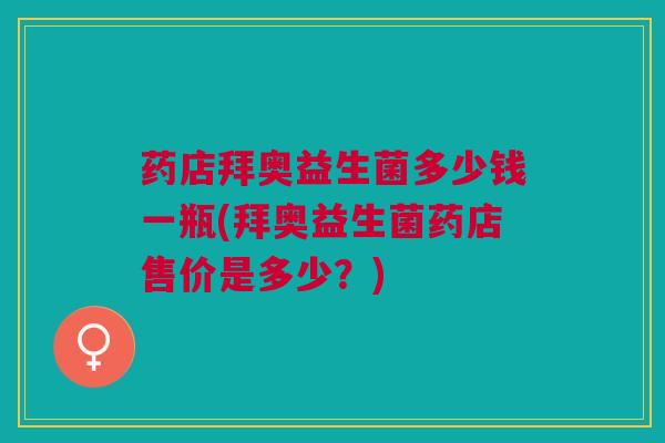 药店拜奥益生菌多少钱一瓶(拜奥益生菌药店售价是多少?)