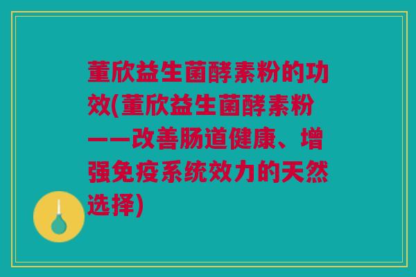 董欣益生菌酵素粉的功效(董欣益生菌酵素粉——改善肠道健康、增强免疫系统效力的天然选择)