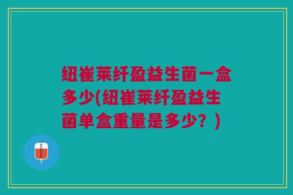 纽崔莱纤盈益生菌一盒多少(纽崔莱纤盈益生菌单盒重量是多少?)