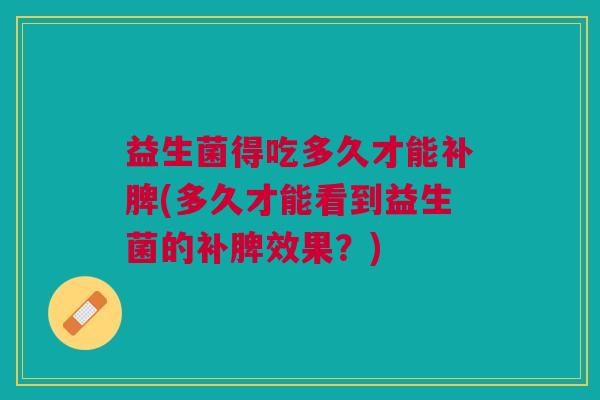 益生菌得吃多久才能补脾(多久才能看到益生菌的补脾效果?)
