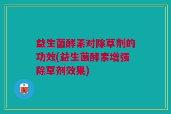 益生菌酵素对除草剂的功效(益生菌酵素增强除草剂效果)
