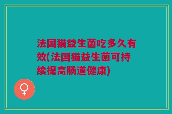 法国猫益生菌吃多久有效(法国猫益生菌可持续提高肠道健康)