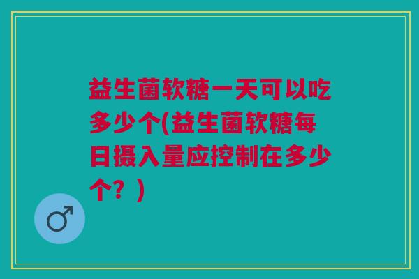 益生菌软糖一天可以吃多少个(益生菌软糖每日摄入量应控制在多少个?)