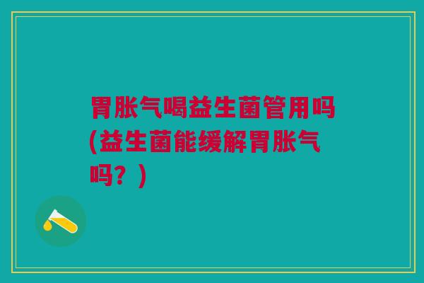 胃胀气喝益生菌管用吗(益生菌能缓解胃胀气吗?)