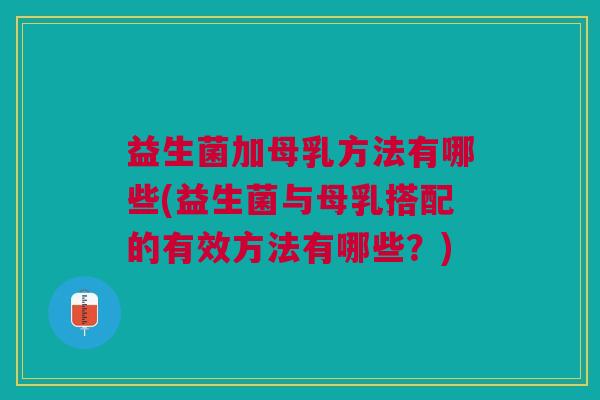 益生菌加母乳方法有哪些(益生菌与母乳搭配的有效方法有哪些?)