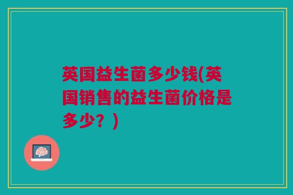 英国益生菌多少钱(英国销售的益生菌价格是多少?)