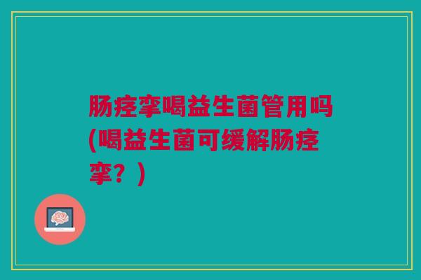 肠痉挛喝益生菌管用吗(喝益生菌可缓解肠痉挛?)