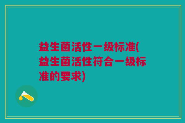 益生菌活性一级标准(益生菌活性符合一级标准的要求) 益生菌活性一级标准(益生菌活性符合一级标准的要求)