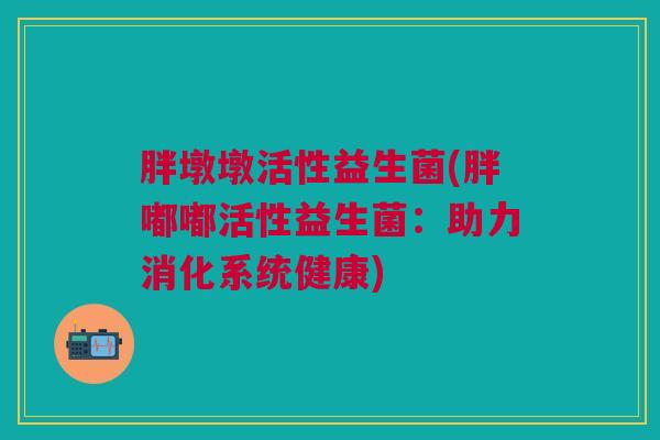 胖墩墩活性益生菌(胖嘟嘟活性益生菌:助力消化系统健康)