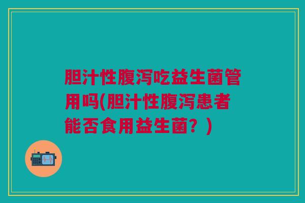 胆汁性腹泻吃益生菌管用吗(胆汁性腹泻患者能否食用益生菌?)