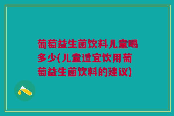 葡萄益生菌饮料儿童喝多少(儿童适宜饮用葡萄益生菌饮料的建议)