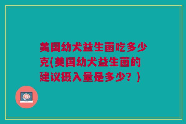 美国幼犬益生菌吃多少克(美国幼犬益生菌的建议摄入量是多少?)