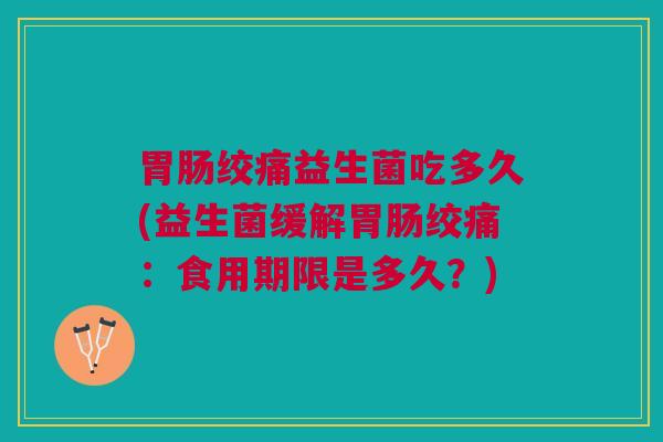 胃肠绞痛益生菌吃多久(益生菌缓解胃肠绞痛:食用期限是多久?)