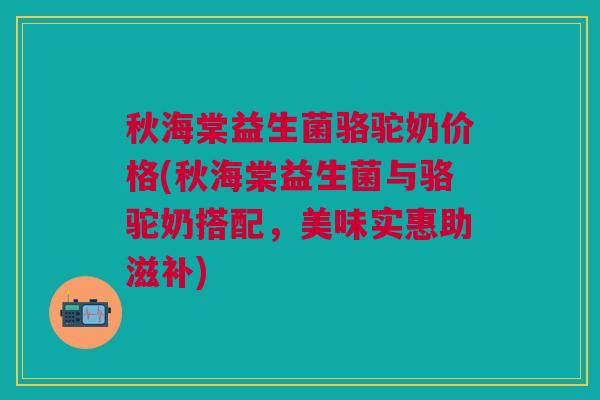 秋海棠益生菌骆驼奶价格(秋海棠益生菌与骆驼奶搭配,美味实惠助滋补)