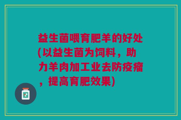 益生菌喂育肥羊的好处(以益生菌为饲料,助力羊肉加工业去防疫瘤,提高育肥效果)