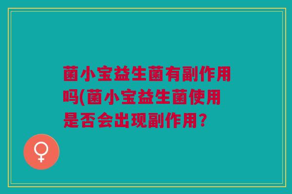 菌小宝益生菌有副作用吗(菌小宝益生菌使用是否会出现副作用? 菌小宝益生菌有副作用吗(菌小宝益生菌使用是否会出现副作用?