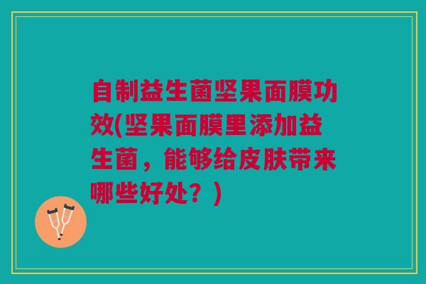 自制益生菌坚果面膜功效(坚果面膜里添加益生菌,能够给皮肤带来哪些好处?)