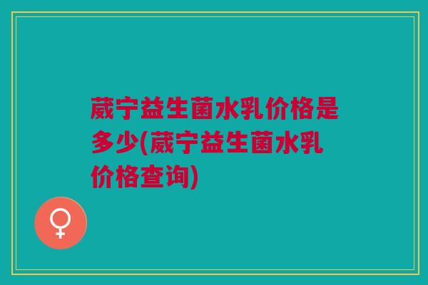 葳宁益生菌水乳价格是多少(葳宁益生菌水乳价格查询)