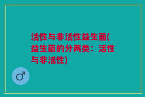 活性与非活性益生菌(益生菌的分两类:活性与非活性)