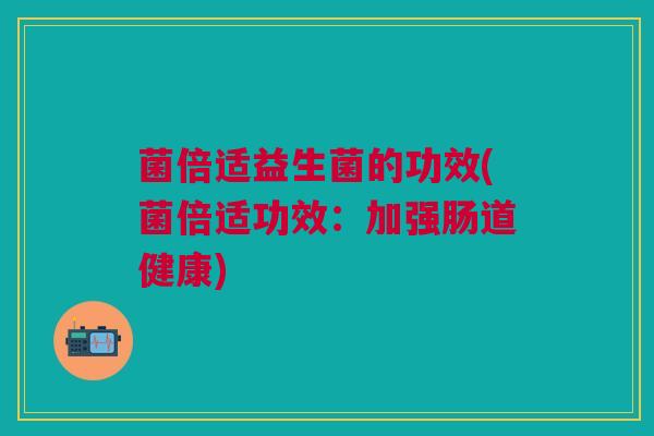 菌倍适益生菌的功效(菌倍适功效:加强肠道健康)