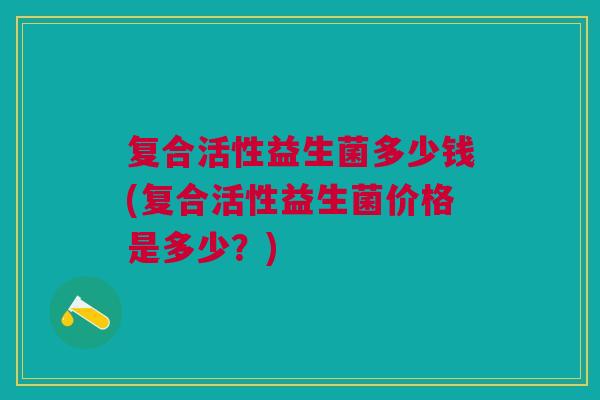 复合活性益生菌多少钱(复合活性益生菌价格是多少?) 复合活性益生菌多少钱(复合活性益生菌价格是多少?)