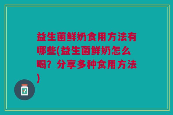 益生菌鲜奶食用方法有哪些(益生菌鲜奶怎么喝?分享多种食用方法)