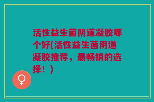 活性益生菌凝胶哪个好(活性益生菌凝胶推荐，畅销的选择！)