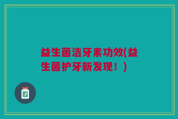 益生菌洁牙素功效(益生菌护牙新发现！)