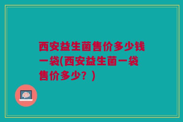 西安益生菌售价多少钱一袋(西安益生菌一袋售价多少?) 西安益生菌售价多少钱一袋(西安益生菌一袋售价多少?)