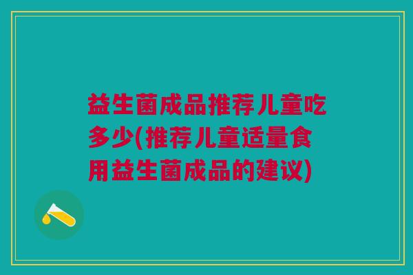 益生菌成品推荐儿童吃多少(推荐儿童适量食用益生菌成品的建议)