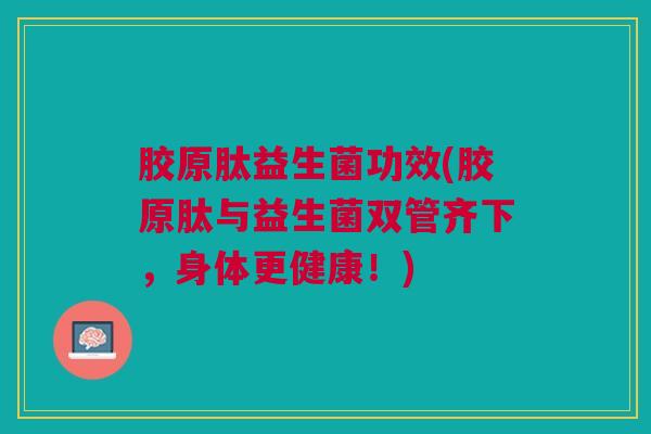 胶原肽益生菌功效(胶原肽与益生菌双管齐下,身体更健康!)