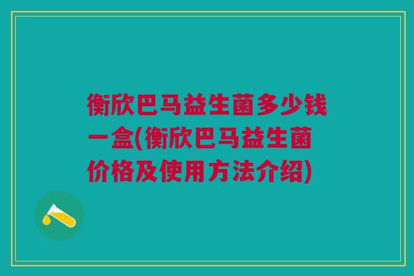 衡欣巴马益生菌多少钱一盒(衡欣巴马益生菌价格及使用方法介绍) 衡欣巴马益生菌多少钱一盒(衡欣巴马益生菌价格及使用方法介绍)