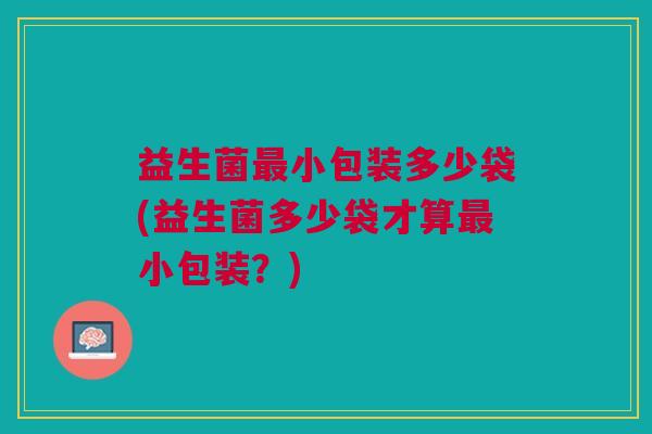 益生菌小包装多少袋(益生菌多少袋才算小包装?) 益生菌小包装多少袋(益生菌多少袋才算小包装?)
