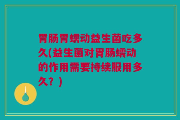 胃肠胃蠕动益生菌吃多久(益生菌对胃肠蠕动的作用需要持续服用多久?)