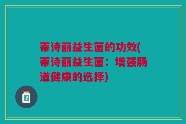 蒂诗丽益生菌的功效(蒂诗丽益生菌:增强肠道健康的选择)