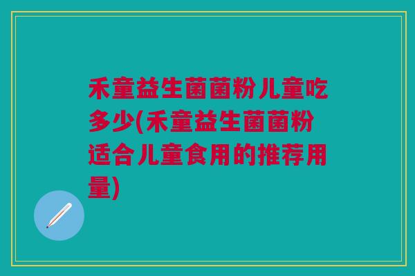 禾童益生菌菌粉儿童吃多少(禾童益生菌菌粉适合儿童食用的推荐用量)