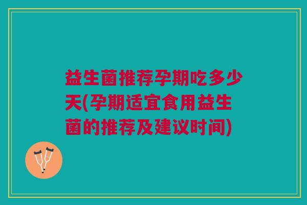 益生菌推荐孕期吃多少天(孕期适宜食用益生菌的推荐及建议时间)